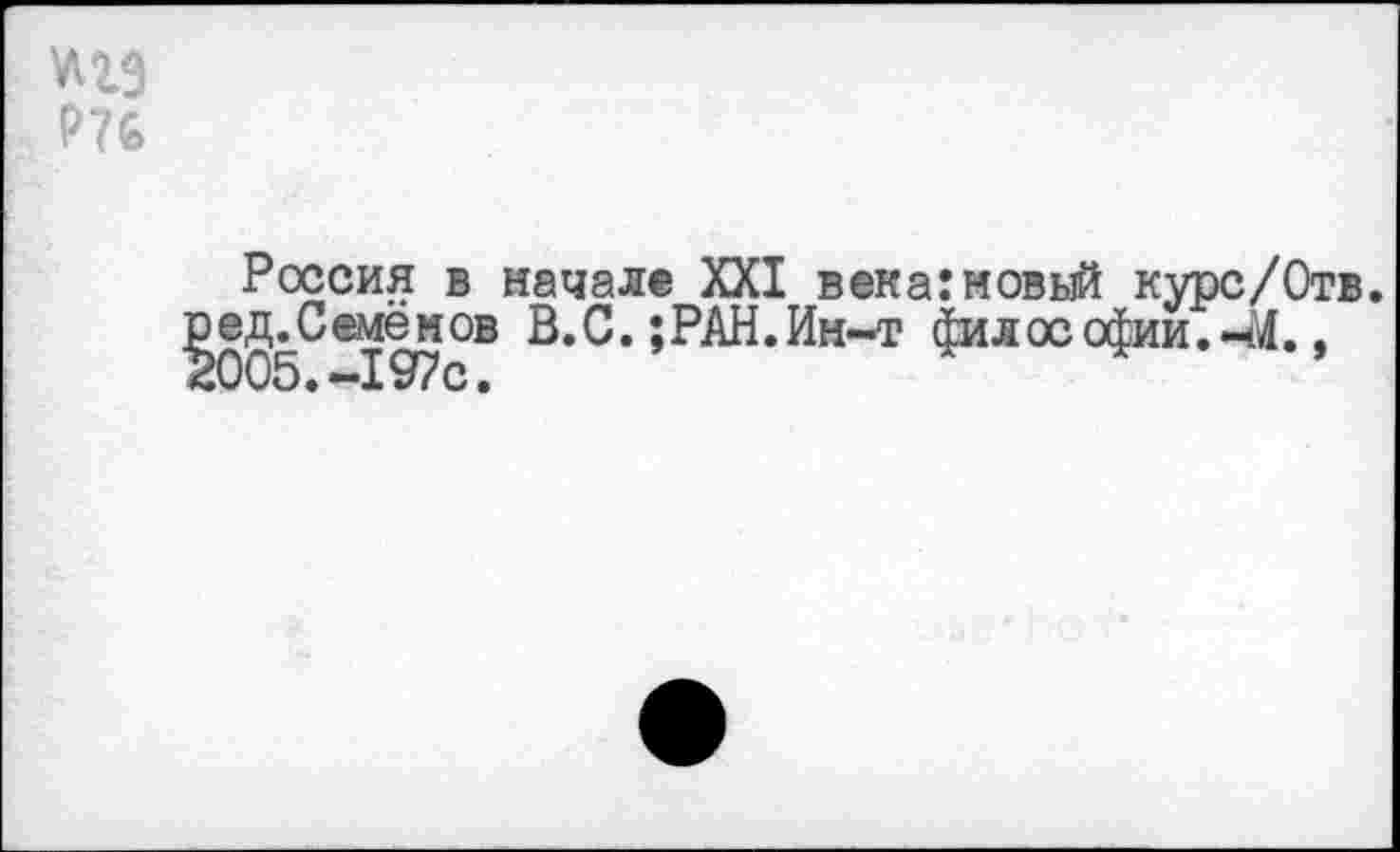 ﻿Р76
Россия в начал® XXI века:новый курс/Отв. ?005^ @ 197 °В В’ С •»РАН • Ин-т фи л ос офии. ~М.,